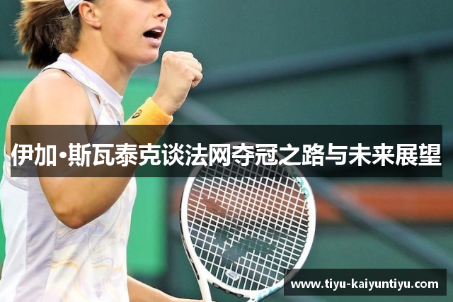 伊加·斯瓦泰克谈法网夺冠之路与未来展望