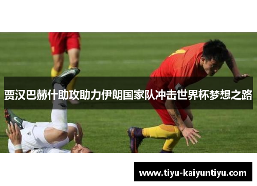 贾汉巴赫什助攻助力伊朗国家队冲击世界杯梦想之路