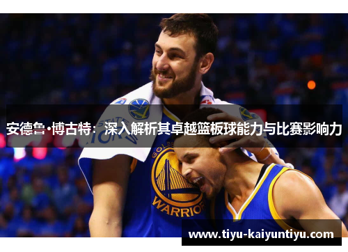 安德鲁·博古特：深入解析其卓越篮板球能力与比赛影响力