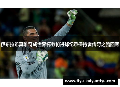 伊布拉希莫维奇成世界杯老将进球纪录保持者传奇之路回顾