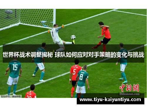 世界杯战术调整揭秘 球队如何应对对手策略的变化与挑战