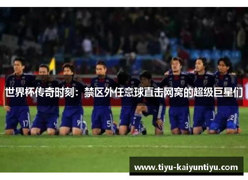 世界杯传奇时刻：禁区外任意球直击网窝的超级巨星们