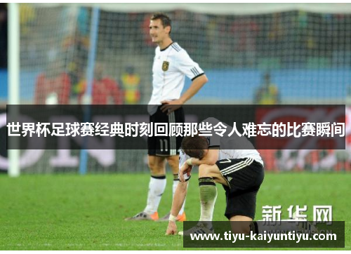 世界杯足球赛经典时刻回顾那些令人难忘的比赛瞬间