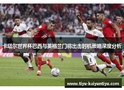 卡塔尔世界杯巴西与英格兰门将出击时机策略深度分析