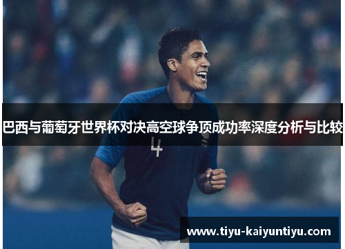 巴西与葡萄牙世界杯对决高空球争顶成功率深度分析与比较