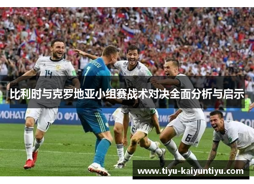 比利时与克罗地亚小组赛战术对决全面分析与启示