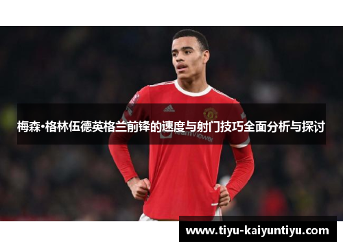 梅森·格林伍德英格兰前锋的速度与射门技巧全面分析与探讨