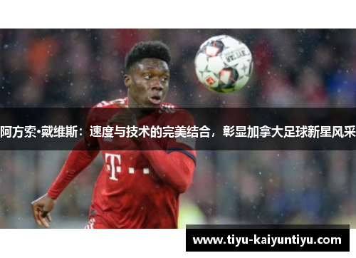 阿方索·戴维斯：速度与技术的完美结合，彰显加拿大足球新星风采