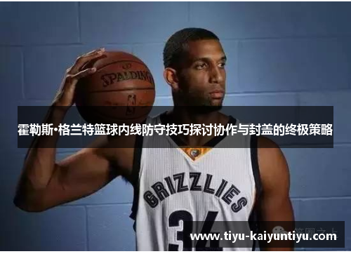 霍勒斯·格兰特篮球内线防守技巧探讨协作与封盖的终极策略