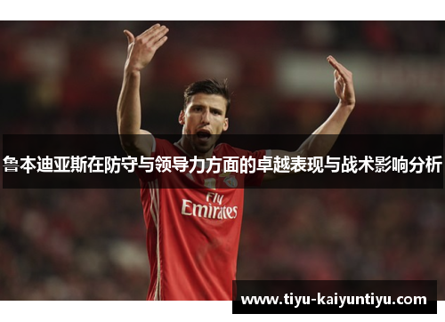 鲁本迪亚斯在防守与领导力方面的卓越表现与战术影响分析