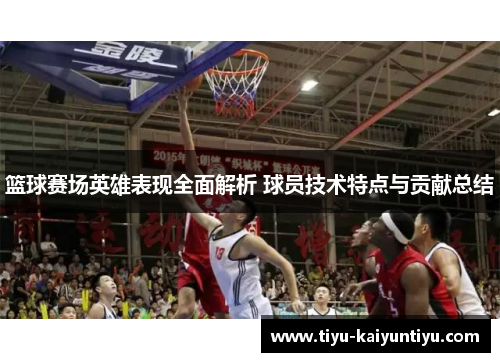 篮球赛场英雄表现全面解析 球员技术特点与贡献总结