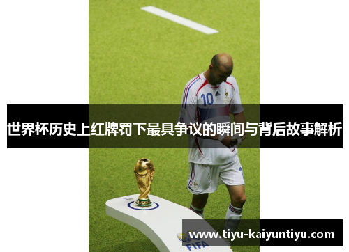 世界杯历史上红牌罚下最具争议的瞬间与背后故事解析
