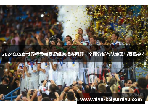 2024年体育世界杯最新赛况解说精彩回顾，全面分析各队表现与赛场亮点