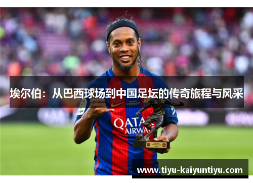 埃尔伯：从巴西球场到中国足坛的传奇旅程与风采
