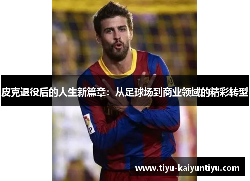 皮克退役后的人生新篇章：从足球场到商业领域的精彩转型