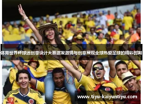 体育世界杯球迷创意设计大赛激发激情与创意展现全球热爱足球的精彩时刻