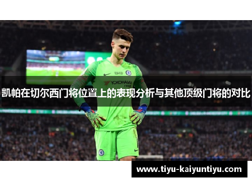 凯帕在切尔西门将位置上的表现分析与其他顶级门将的对比