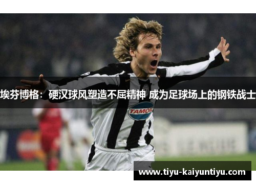 埃芬博格：硬汉球风塑造不屈精神 成为足球场上的钢铁战士