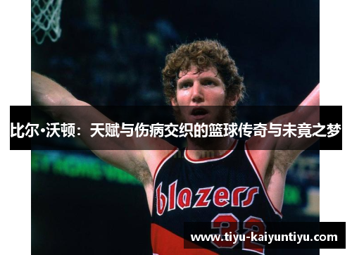 比尔·沃顿：天赋与伤病交织的篮球传奇与未竟之梦