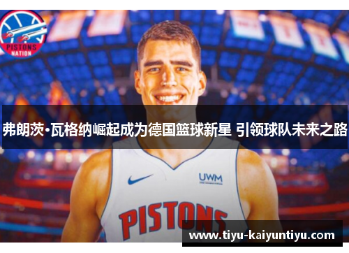 弗朗茨·瓦格纳崛起成为德国篮球新星 引领球队未来之路