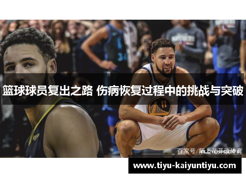 篮球球员复出之路 伤病恢复过程中的挑战与突破