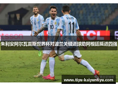 朱利安阿尔瓦雷斯世界杯对波兰关键进球助阿根廷挺进四强