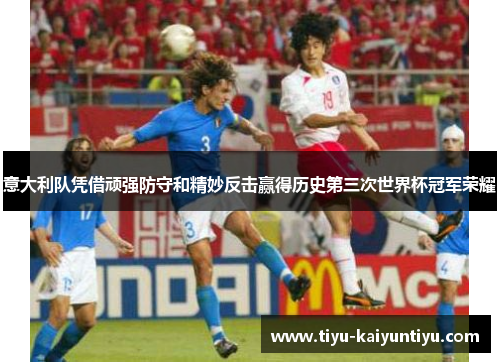 意大利队凭借顽强防守和精妙反击赢得历史第三次世界杯冠军荣耀