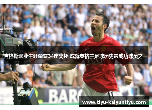 吉格斯职业生涯荣获34座奖杯 成就英格兰足球历史最成功球员之一