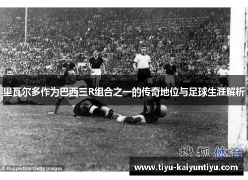 里瓦尔多作为巴西三R组合之一的传奇地位与足球生涯解析