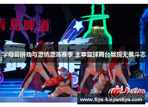 字母哥拼劲与激情激荡赛季 主宰篮球舞台展现无畏斗志