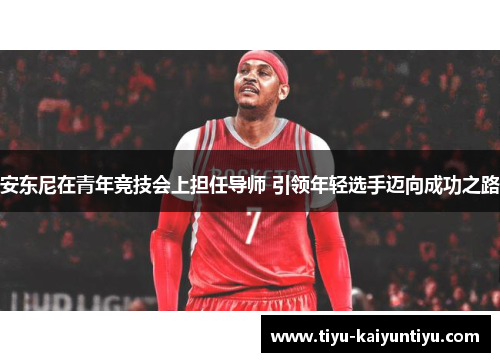 安东尼在青年竞技会上担任导师 引领年轻选手迈向成功之路