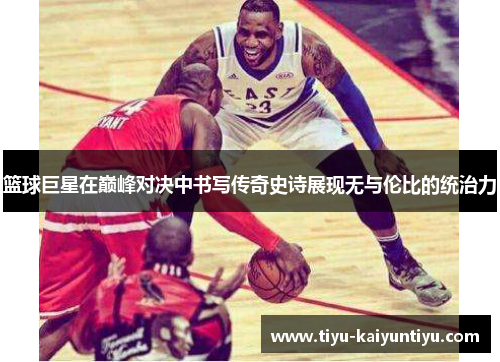 篮球巨星在巅峰对决中书写传奇史诗展现无与伦比的统治力