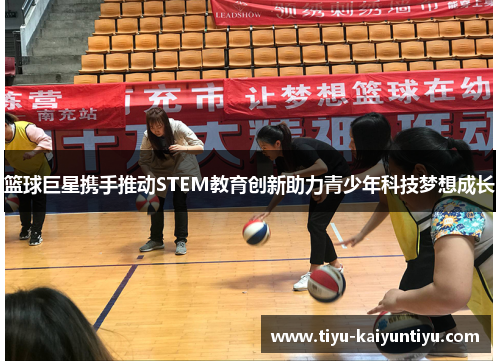篮球巨星携手推动STEM教育创新助力青少年科技梦想成长