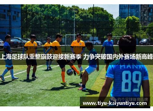 上海足球队重整旗鼓迎接新赛季 力争突破国内外赛场新高峰