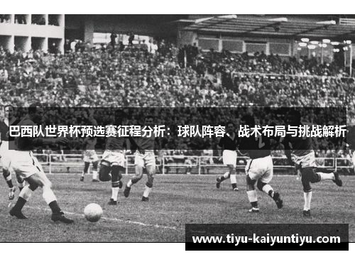 巴西队世界杯预选赛征程分析：球队阵容、战术布局与挑战解析