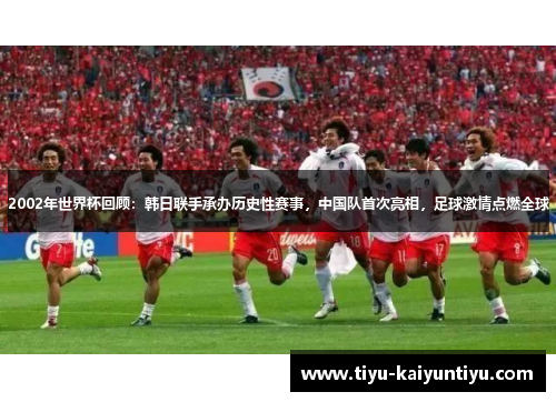 2002年世界杯回顾：韩日联手承办历史性赛事，中国队首次亮相，足球激情点燃全球