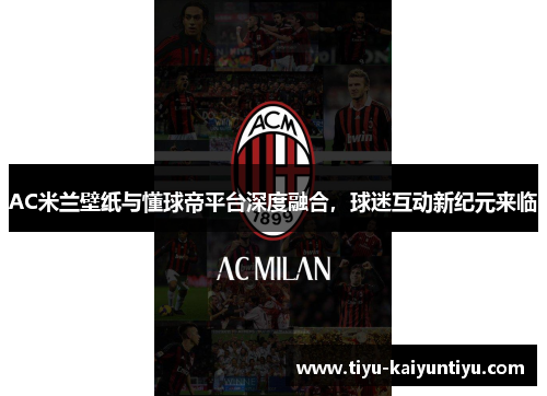 AC米兰壁纸与懂球帝平台深度融合，球迷互动新纪元来临