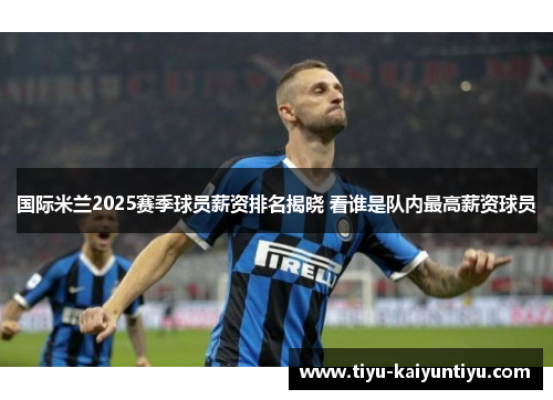 国际米兰2025赛季球员薪资排名揭晓 看谁是队内最高薪资球员