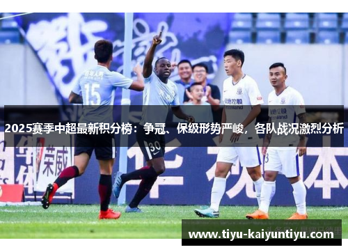 2025赛季中超最新积分榜：争冠、保级形势严峻，各队战况激烈分析