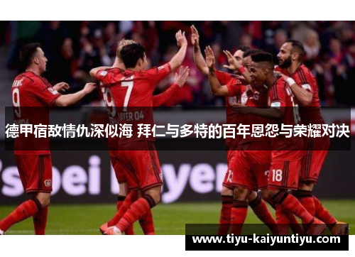 德甲宿敌情仇深似海 拜仁与多特的百年恩怨与荣耀对决