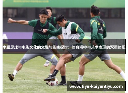 中超足球与电影文化的交融与影响探讨：体育精神与艺术表现的双重体现