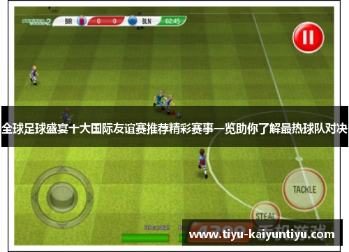 全球足球盛宴十大国际友谊赛推荐精彩赛事一览助你了解最热球队对决