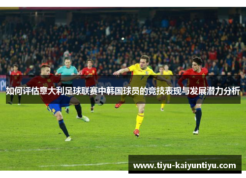 如何评估意大利足球联赛中韩国球员的竞技表现与发展潜力分析