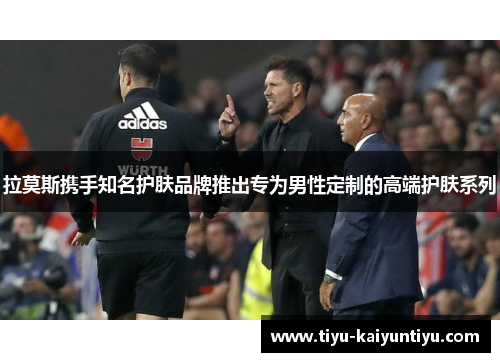 拉莫斯携手知名护肤品牌推出专为男性定制的高端护肤系列