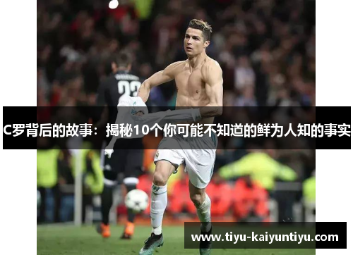 C罗背后的故事：揭秘10个你可能不知道的鲜为人知的事实