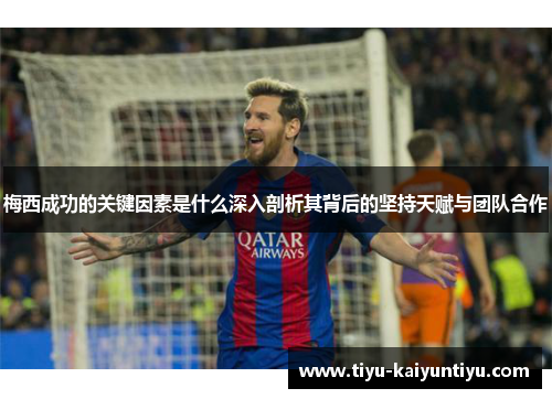 梅西成功的关键因素是什么深入剖析其背后的坚持天赋与团队合作