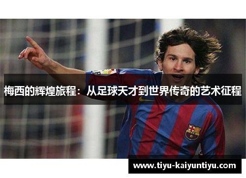 梅西的辉煌旅程：从足球天才到世界传奇的艺术征程