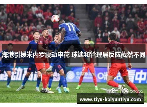海港引援米内罗震动申花 球迷和管理层反应截然不同