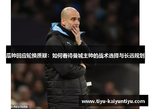 瓜帅回应轮换质疑：如何看待曼城主帅的战术选择与长远规划