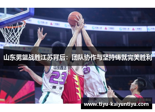 山东男篮战胜江苏背后：团队协作与坚持铸就完美胜利